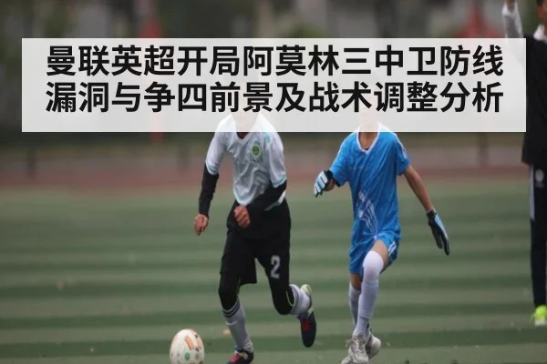 曼联英超开局阿莫林三中卫防线漏洞与争四前景及战术调整分析