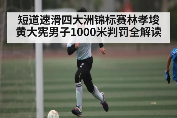 短道速滑四大洲锦标赛林孝埈黄大宪男子1000米判罚全解读