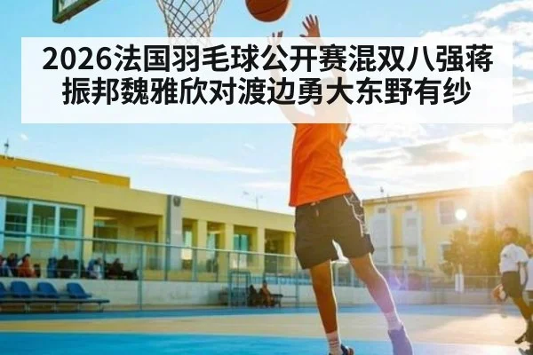 2026法国羽毛球公开赛混双八强蒋振邦魏雅欣对渡边勇大东野有纱