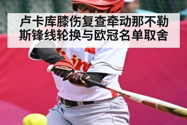 卢卡库膝伤复查牵动那不勒斯锋线轮换与欧冠名单取舍