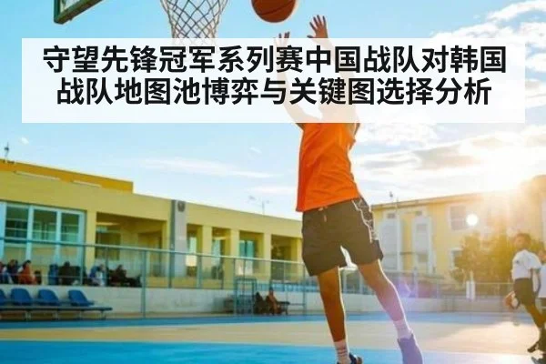 守望先锋冠军系列赛中国战队对韩国战队地图池博弈与关键图选择分析
